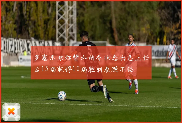 罗塞尼尔称赞加纳乔状态出色上任后15场取得10场胜利表现不俗