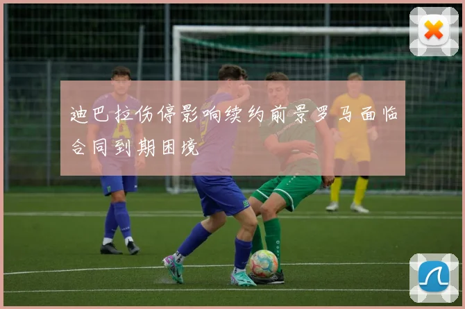 迪巴拉伤停影响续约前景罗马面临合同到期困境