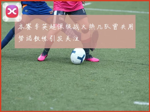 本赛季英超保级战火热几队曾共用努诺教练引发关注
