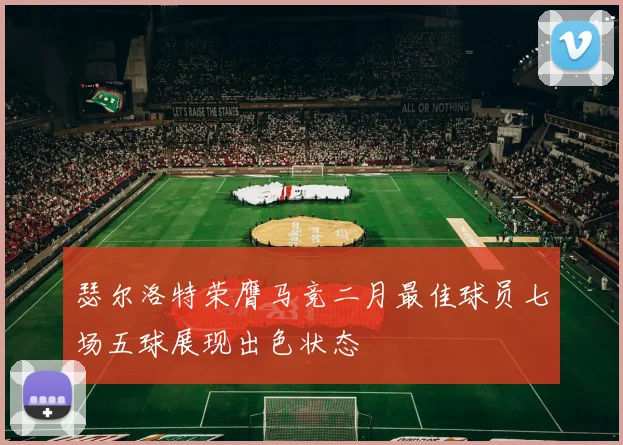 瑟尔洛特荣膺马竞二月最佳球员七场五球展现出色状态