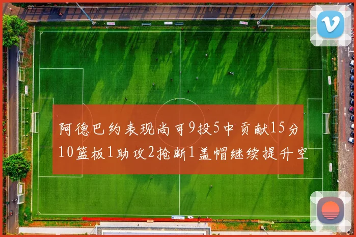 阿德巴约表现尚可9投5中贡献15分10篮板1助攻2抢断1盖帽继续提升空间
