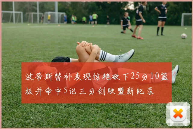 波蒂斯替补表现惊艳砍下25分10篮板并命中5记三分创联盟新纪录