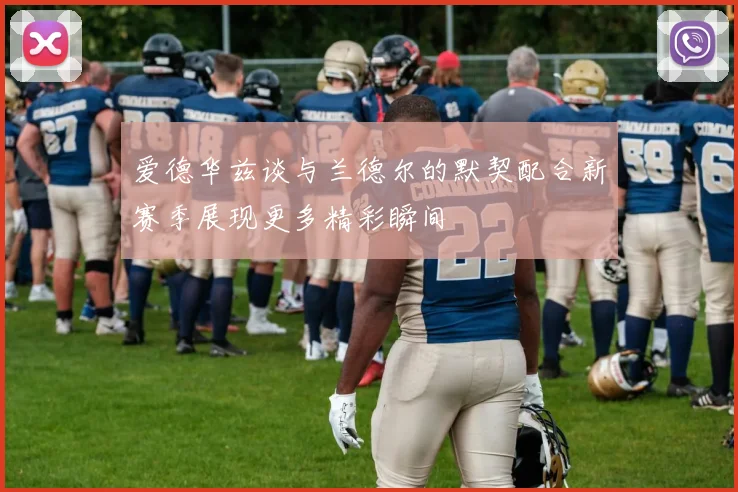 爱德华兹谈与兰德尔的默契配合新赛季展现更多精彩瞬间