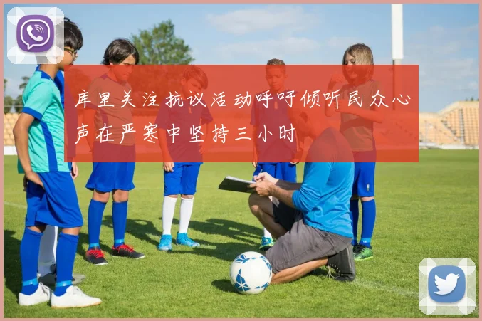 库里关注抗议活动呼吁倾听民众心声在严寒中坚持三小时