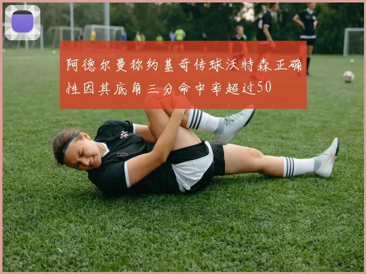 阿德尔曼称约基奇传球沃特森正确性因其底角三分命中率超过50