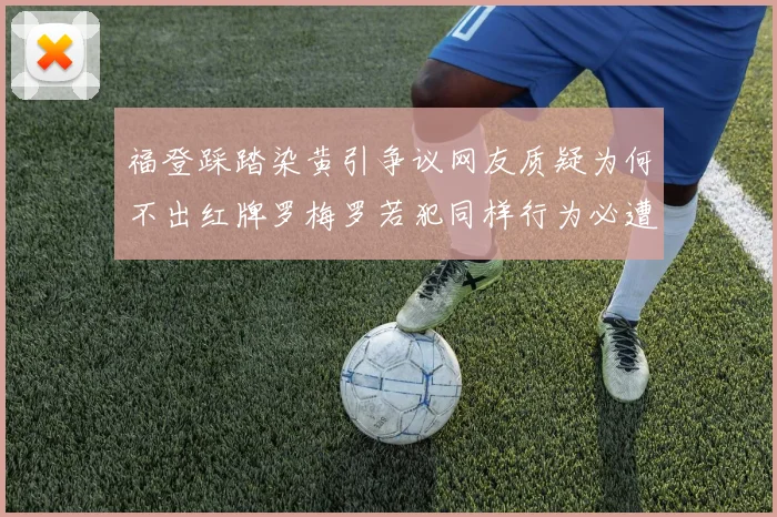 福登踩踏染黄引争议网友质疑为何不出红牌罗梅罗若犯同样行为必遭重罚