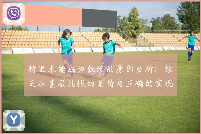 特里未能成为教练的原因分析：缺乏从基层扎根的坚持与正确的实现方式