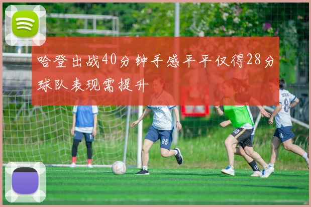 哈登出战40分钟手感平平仅得28分球队表现需提升