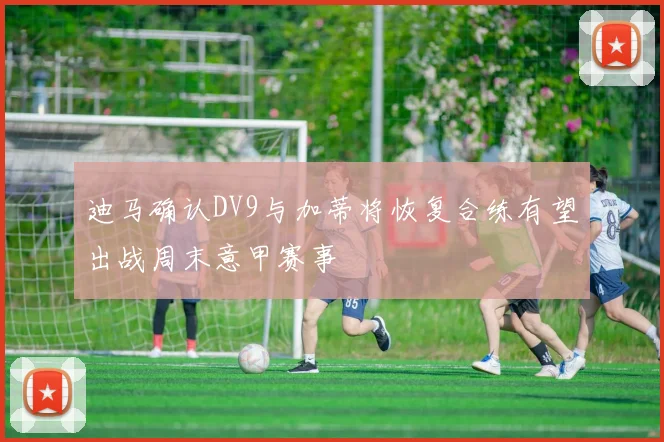 迪马确认DV9与加蒂将恢复合练有望出战周末意甲赛事