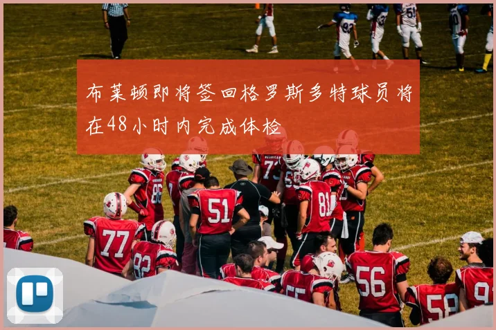 布莱顿即将签回格罗斯多特球员将在48小时内完成体检