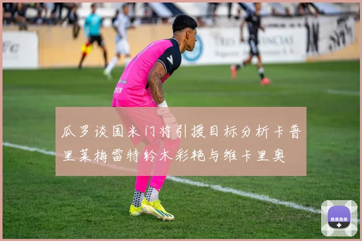瓜罗谈国米门将引援目标分析卡普里莱梅雷特铃木彩艳与维卡里奥