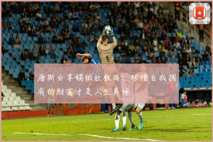 唐斯分享锡伯杜教诲：珍惜自我拥有的财富才是人生真谛