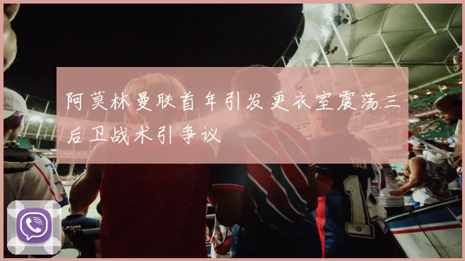阿莫林曼联首年引发更衣室震荡三后卫战术引争议