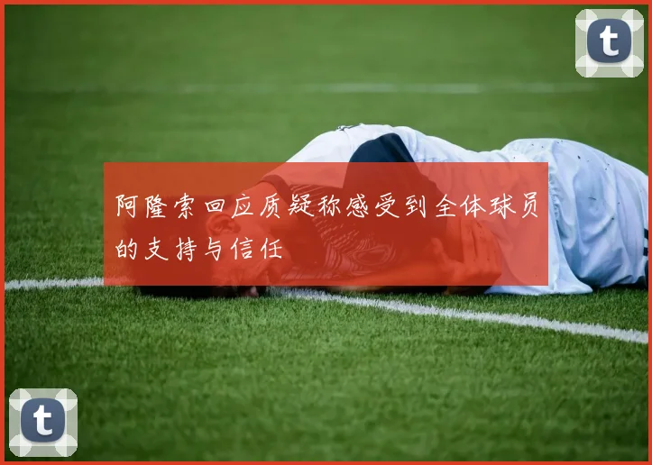 阿隆索回应质疑称感受到全体球员的支持与信任