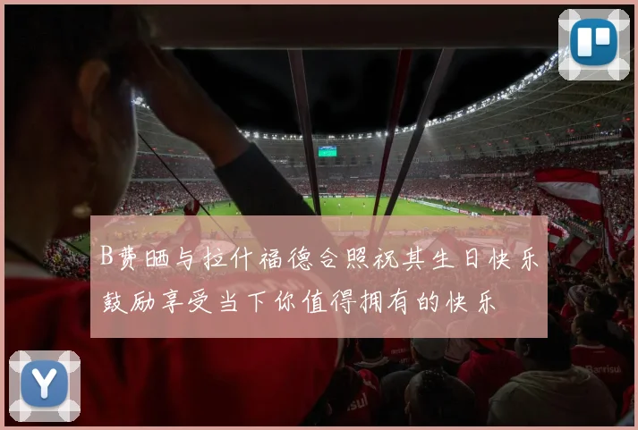 B费晒与拉什福德合照祝其生日快乐鼓励享受当下你值得拥有的快乐