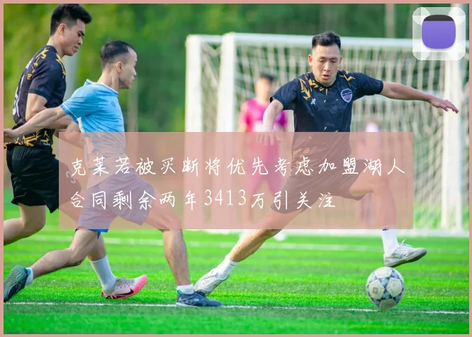 克莱若被买断将优先考虑加盟湖人合同剩余两年3413万引关注