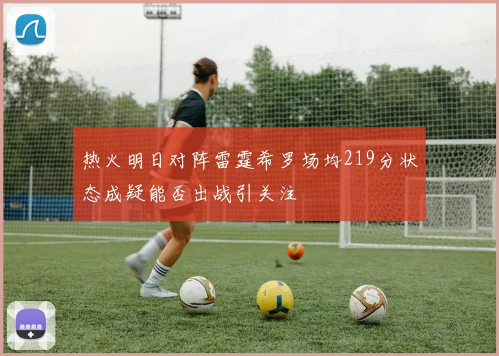 热火明日对阵雷霆希罗场均219分状态成疑能否出战引关注