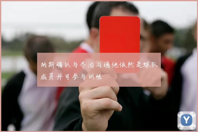 纳斯确认与乔治沟通他依然是球队成员并可参与训练