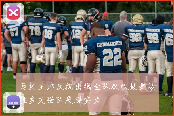 马刺主帅庆祝出线全队欢欣鼓舞战胜多支强队展现实力