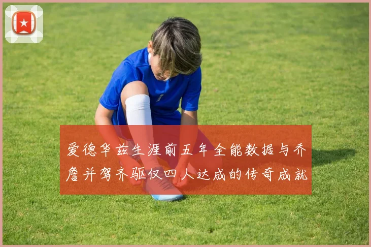 爱德华兹生涯前五年全能数据与乔詹并驾齐驱仅四人达成的传奇成就