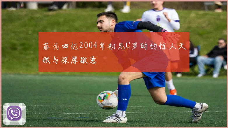 菲戈回忆2004年初见C罗时的惊人天赋与深厚敬意