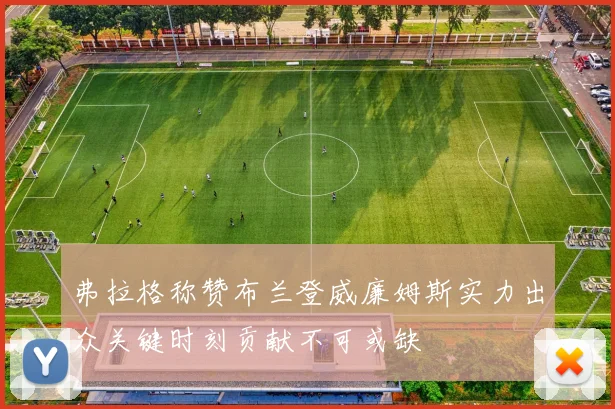 弗拉格称赞布兰登威廉姆斯实力出众关键时刻贡献不可或缺