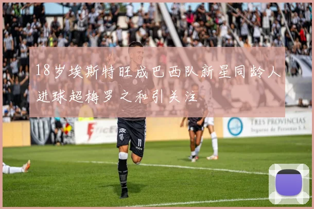 18岁埃斯特旺成巴西队新星同龄人进球超梅罗之和引关注