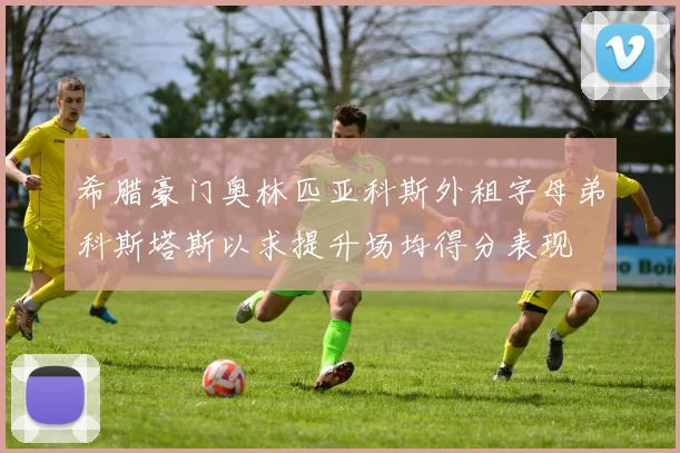 希腊豪门奥林匹亚科斯外租字母弟科斯塔斯以求提升场均得分表现