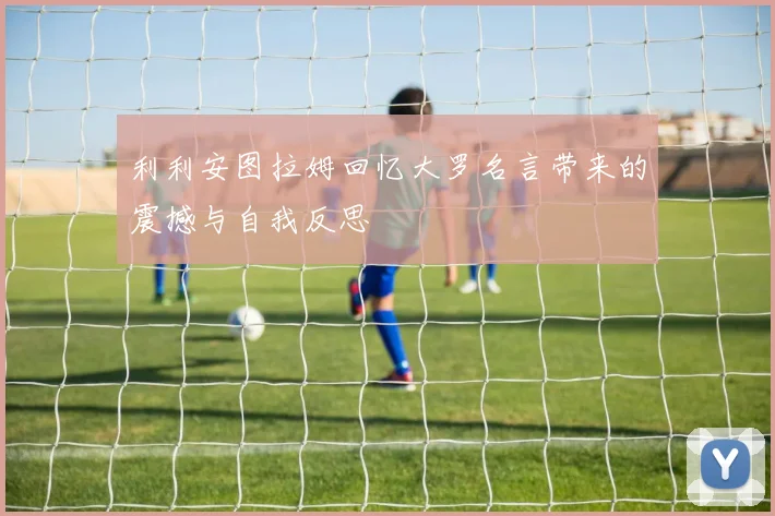 利利安图拉姆回忆大罗名言带来的震撼与自我反思