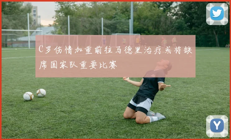 C罗伤情加重前往马德里治疗或将缺席国家队重要比赛