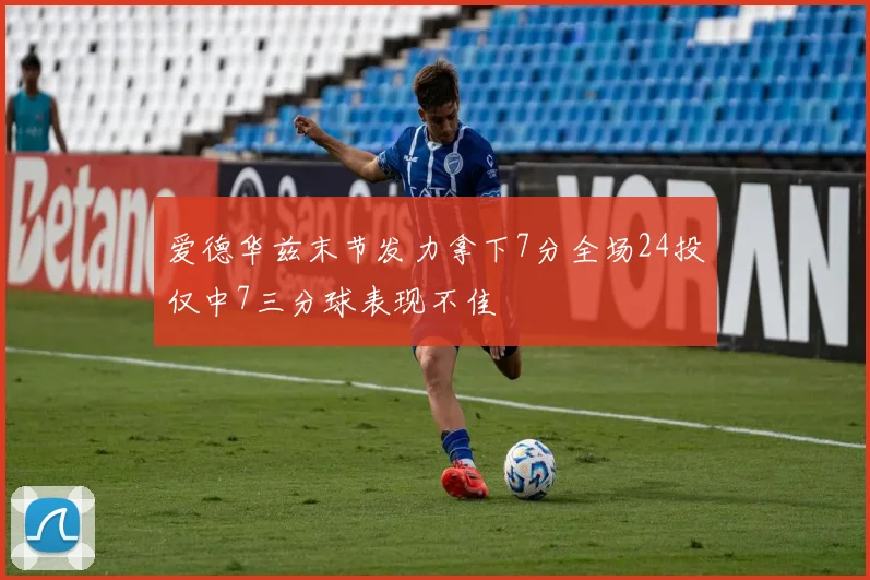 爱德华兹末节发力拿下7分全场24投仅中7三分球表现不佳